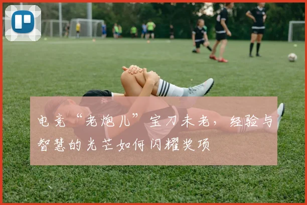 电竞“老炮儿”宝刀未老，经验与智慧的光芒如何闪耀奖项