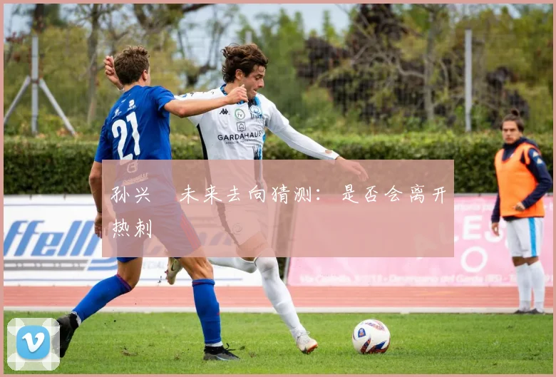 孙兴慜未来去向猜测：是否会离开热刺