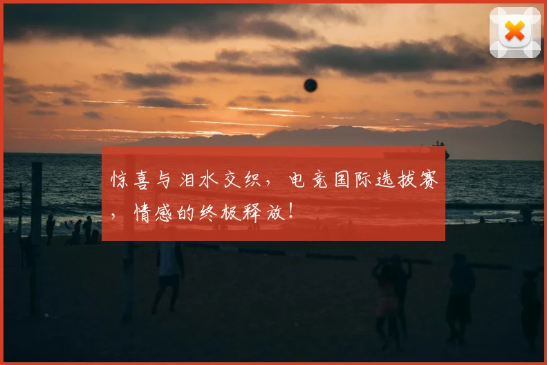惊喜与泪水交织，电竞国际选拔赛，情感的终极释放！