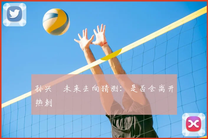 孙兴慜未来去向猜测：是否会离开热刺