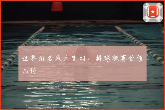 世界排名风云变幻，排球联赛价值几何