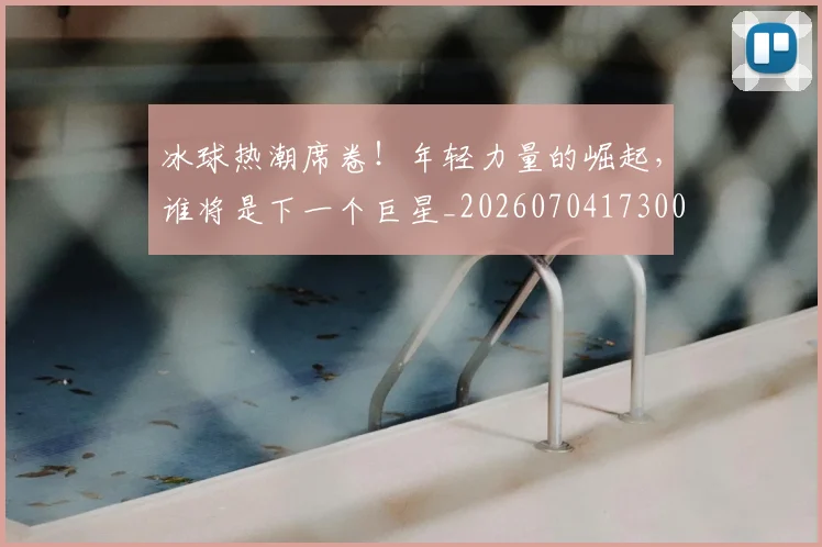 冰球热潮席卷!年轻力量的崛起,谁将是下一个巨星_20260704173003