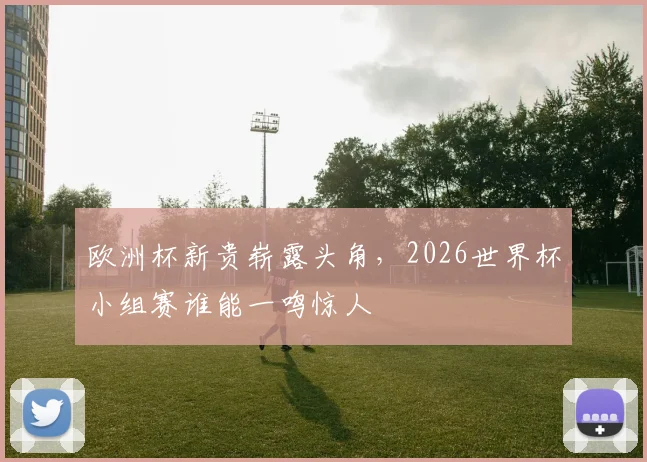 欧洲杯新贵崭露头角，2026世界杯小组赛谁能一鸣惊人