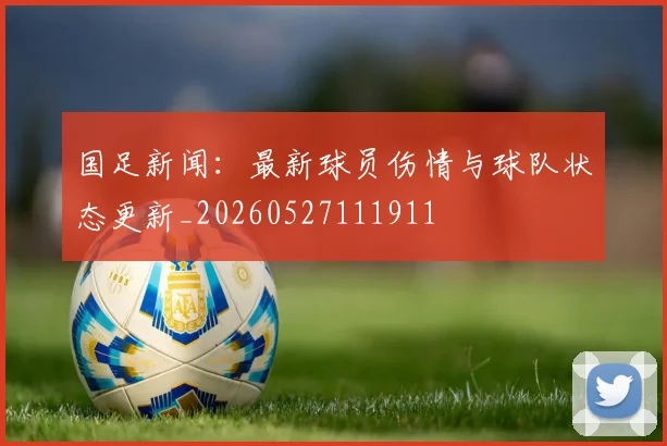 国足新闻：最新球员伤情与球队状态更新_20260527111911