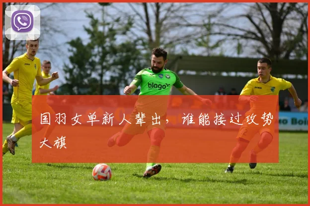 国羽女单新人辈出，谁能接过攻势大旗