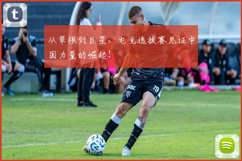从草根到巨星，电竞选拔赛见证中国力量的崛起！