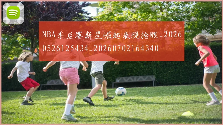NBA季后赛新星崛起表现抢眼_20260526125434_20260702164340