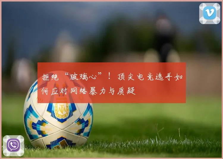 拒绝“玻璃心”！顶尖电竞选手如何应对网络暴力与质疑