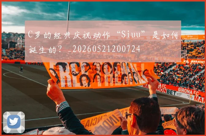 C罗的经典庆祝动作“Siuu”是如何诞生的？_20260521200724