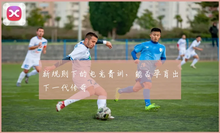 新规则下的电竞青训，能否孕育出下一代传奇