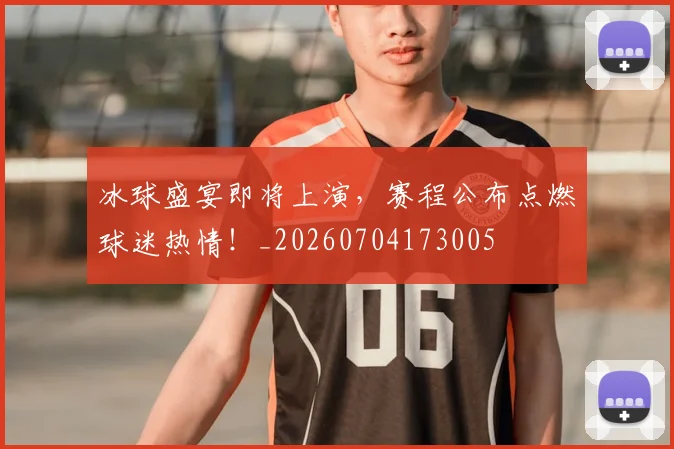 冰球盛宴即将上演,赛程公布点燃球迷热情!_20260704173005