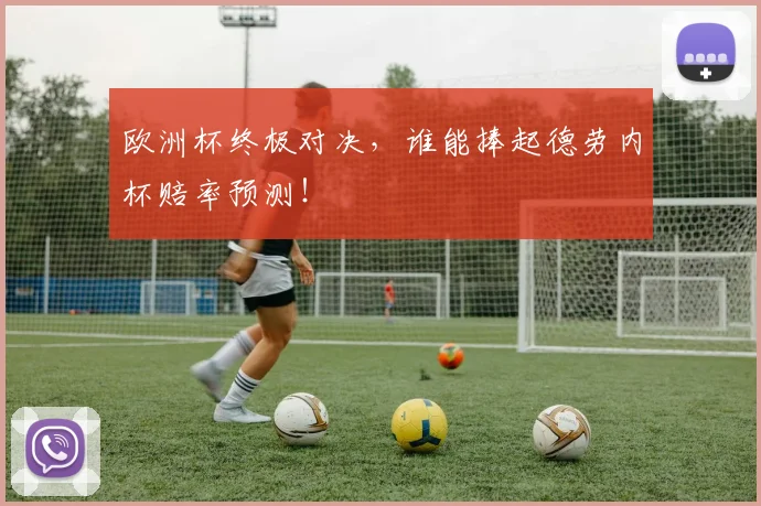 欧洲杯终极对决，谁能捧起德劳内杯赔率预测！