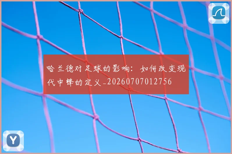 哈兰德对足球的影响:如何改变现代中锋的定义_20260707012756