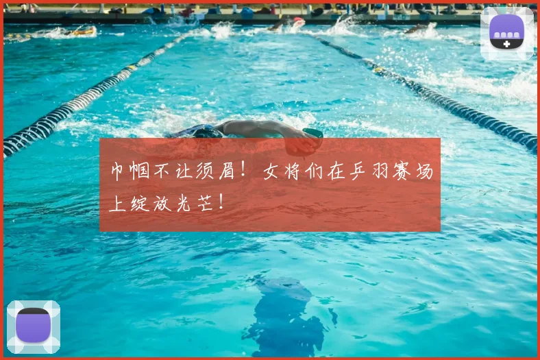 巾帼不让须眉！女将们在乒羽赛场上绽放光芒！