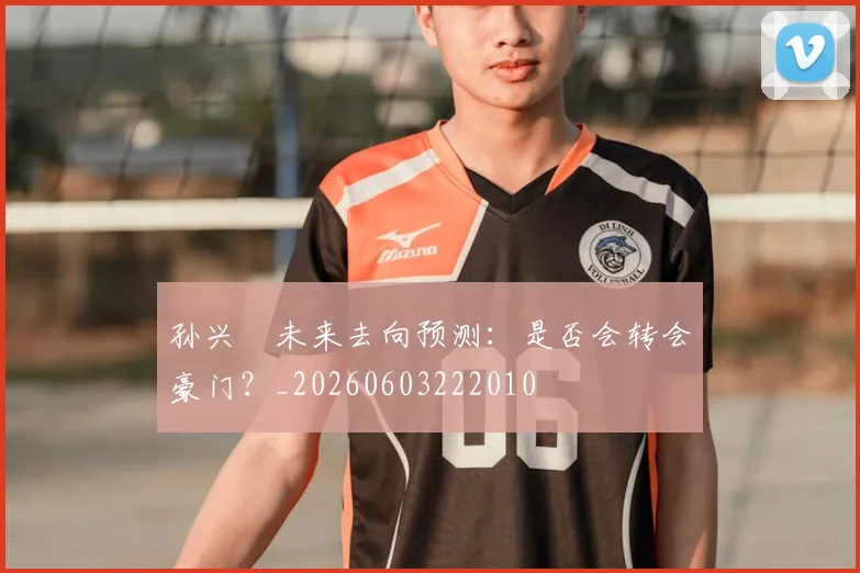 孙兴慜未来去向预测：是否会转会豪门？_20260603222010