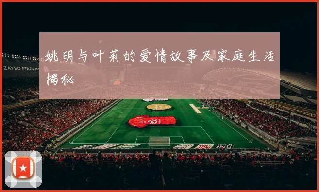 姚明与叶莉的爱情故事及家庭生活揭秘