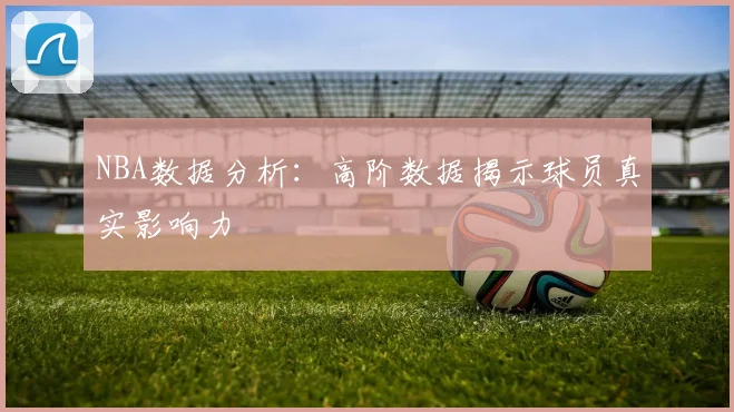 NBA数据分析：高阶数据揭示球员真实影响力