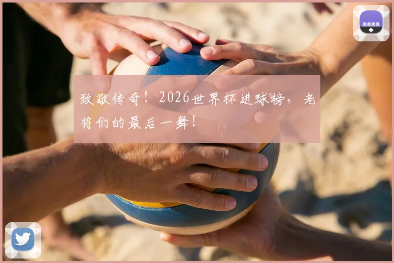致敬传奇！2026世界杯进球榜，老将们的最后一舞！