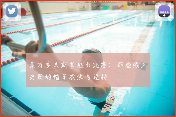 莱万多夫斯基经典比赛：那些载入史册的帽子戏法与逆转