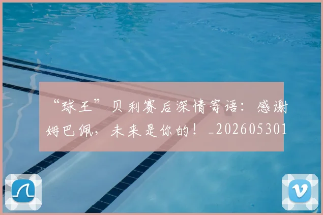 “球王”贝利赛后深情寄语：感谢姆巴佩，未来是你的！_20260530144016_20260702172832