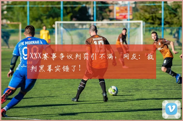 XXX赛事争议判罚引不满，网友：裁判黑幕实锤了！