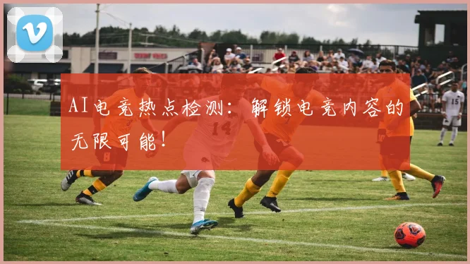 AI电竞热点检测：解锁电竞内容的无限可能！
