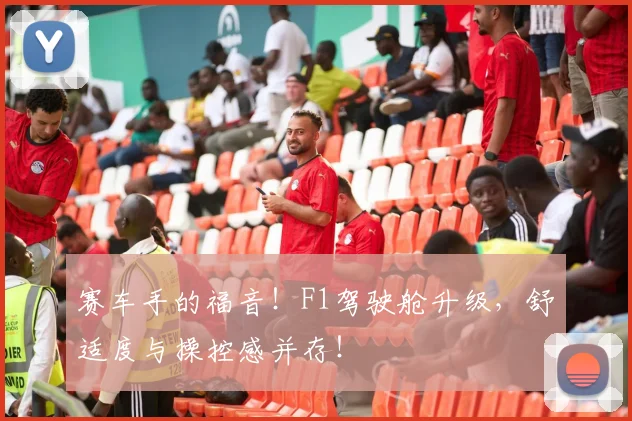 赛车手的福音！F1驾驶舱升级，舒适度与操控感并存！