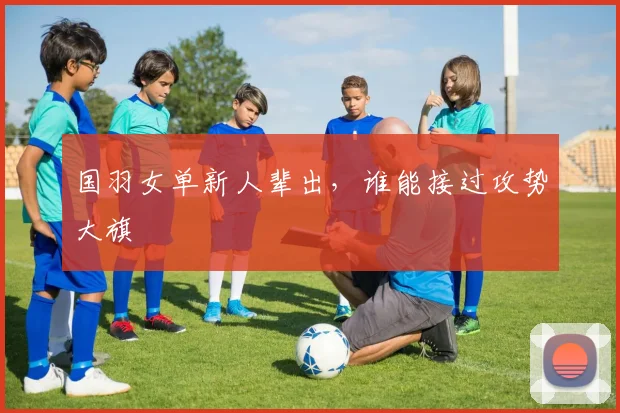 国羽女单新人辈出，谁能接过攻势大旗
