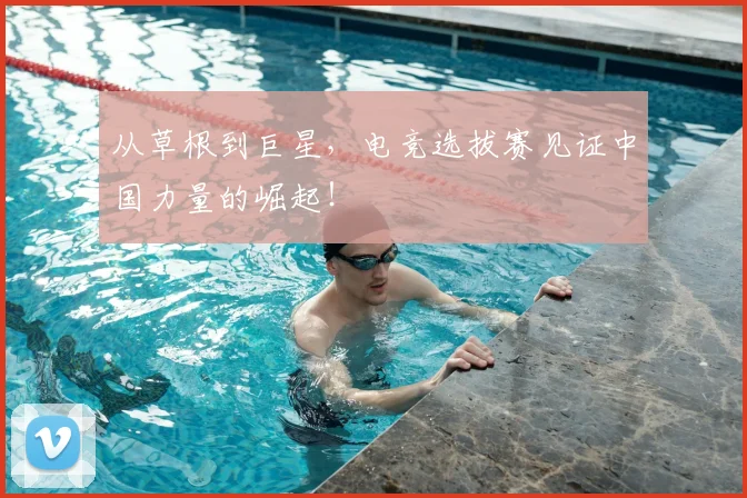 从草根到巨星，电竞选拔赛见证中国力量的崛起！