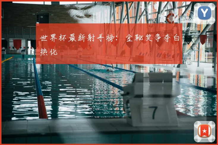 世界杯最新射手榜：金靴奖争夺白热化