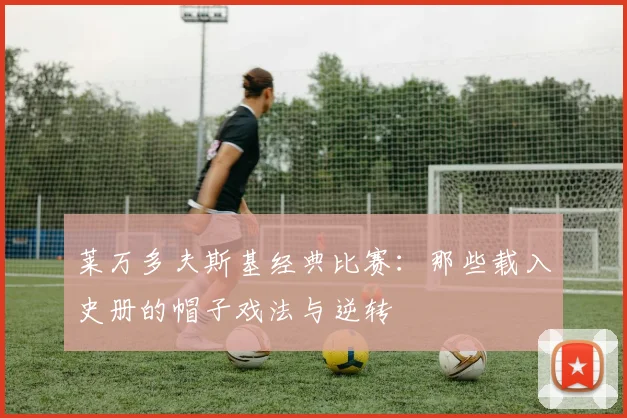 莱万多夫斯基经典比赛：那些载入史册的帽子戏法与逆转