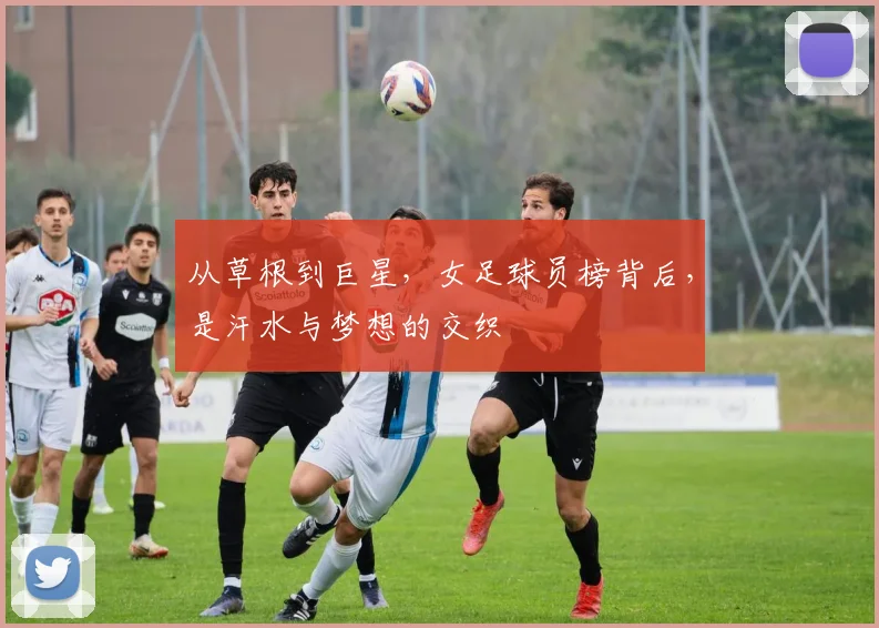 从草根到巨星，女足球员榜背后，是汗水与梦想的交织