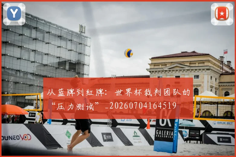 从蓝牌到红牌：世界杯裁判团队的“压力测试”_20260704164519