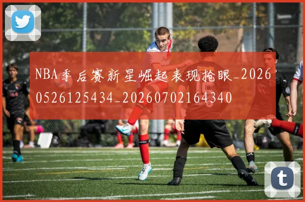 NBA季后赛新星崛起表现抢眼_20260526125434_20260702164340