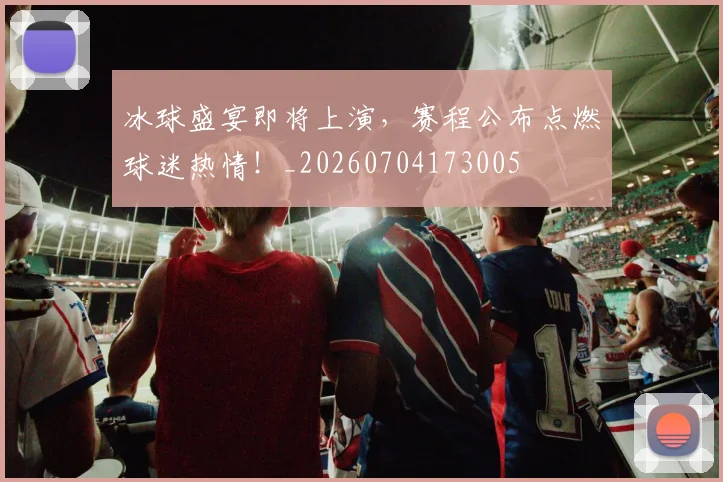 冰球盛宴即将上演,赛程公布点燃球迷热情!_20260704173005