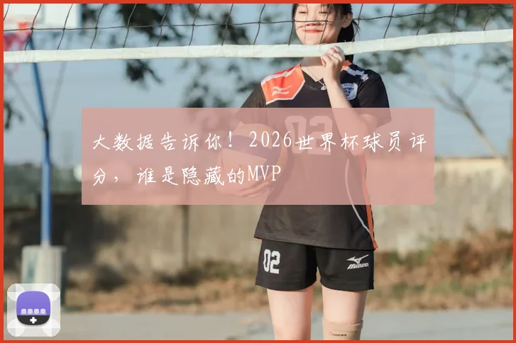 大数据告诉你！2026世界杯球员评分，谁是隐藏的MVP
