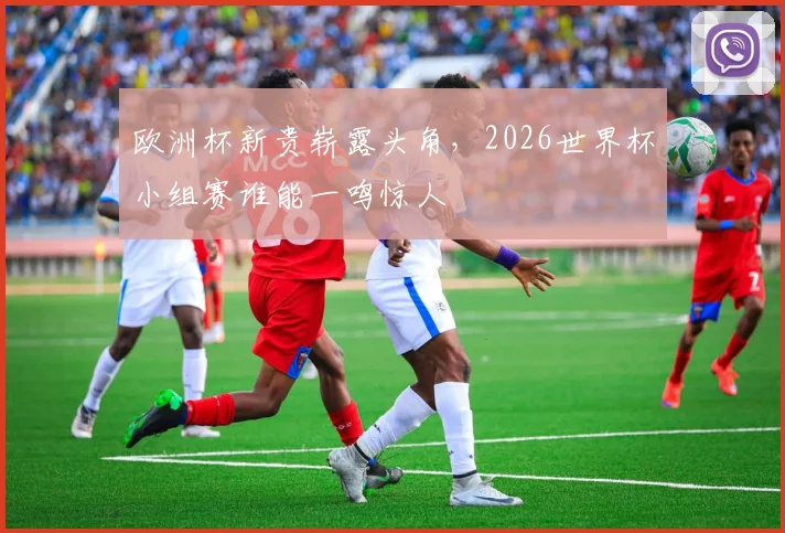欧洲杯新贵崭露头角，2026世界杯小组赛谁能一鸣惊人