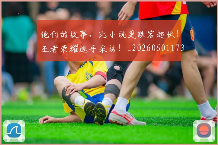 他们的故事，比小说更跌宕起伏！王者荣耀选手采访！_20260601173358