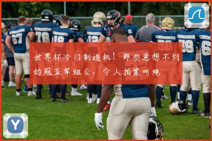 世界杯冷门制造机！那些意想不到的冠亚军组合，令人拍案叫绝