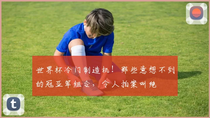 世界杯冷门制造机！那些意想不到的冠亚军组合，令人拍案叫绝