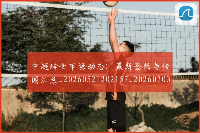 中超转会市场动态:最新签约与传闻汇总_20260521202157_20260703211831
