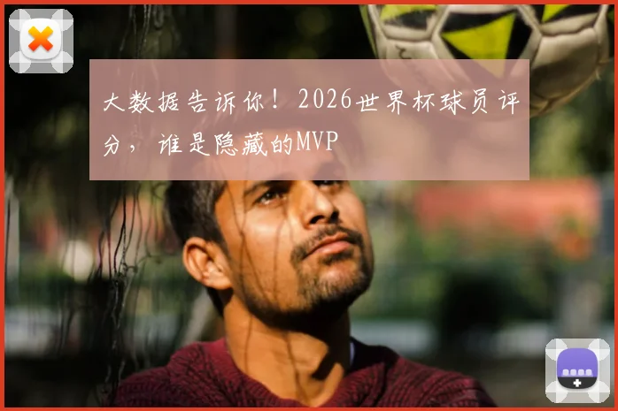 大数据告诉你！2026世界杯球员评分，谁是隐藏的MVP