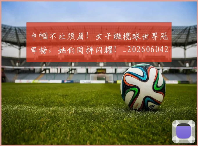 巾帼不让须眉!女子橄榄球世界冠军榜,她们同样闪耀!_20260604221518_20260707151450
