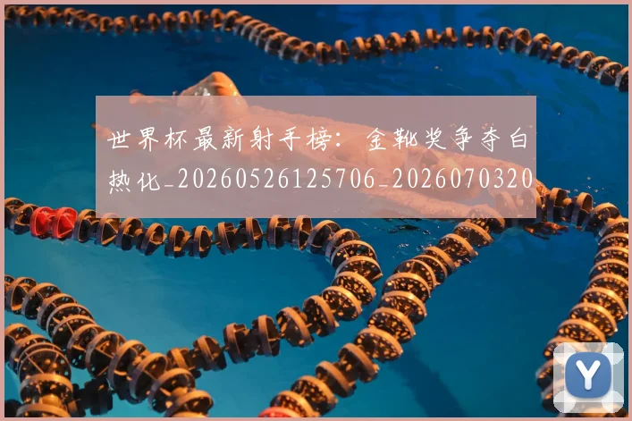 世界杯最新射手榜：金靴奖争夺白热化_20260526125706_20260703203343