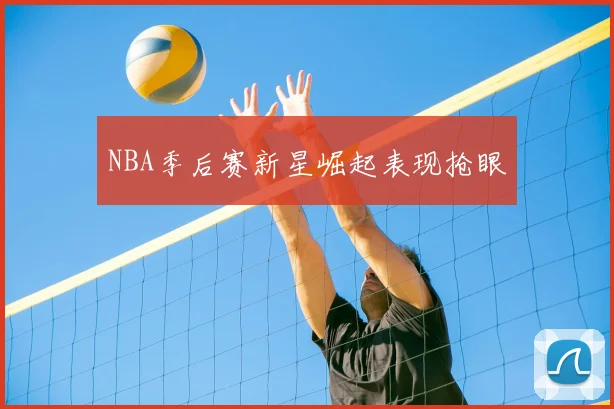 NBA季后赛新星崛起表现抢眼